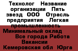 Технолог › Название организации ­ Пять звезд, ООО › Отрасль предприятия ­ Легкая промышленность › Минимальный оклад ­ 30 000 - Все города Работа » Вакансии   . Кемеровская обл.,Юрга г.